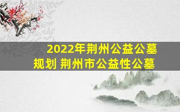 2022年荆州公益公墓规划 荆州市公益性公墓
